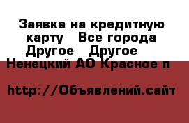 Заявка на кредитную карту - Все города Другое » Другое   . Ненецкий АО,Красное п.
